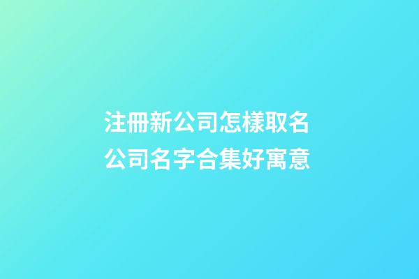 注冊新公司怎樣取名 公司名字合集好寓意-第1張-公司起名-玄機派